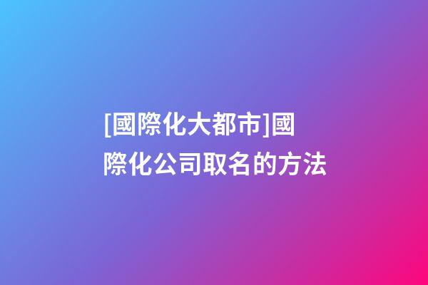 [國際化大都市]國際化公司取名的方法-第1張-公司起名-玄機派